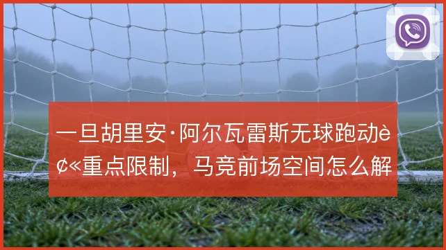 一旦胡里安·阿尔瓦雷斯无球跑动被重点限制，马竞前场空间怎么解