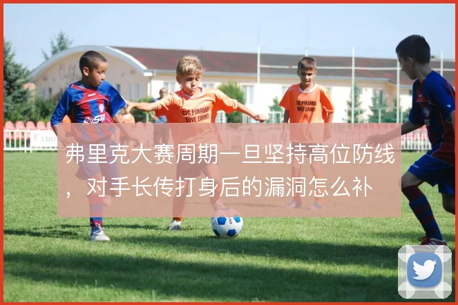 弗里克大赛周期一旦坚持高位防线,对手长传打身后的漏洞怎么补