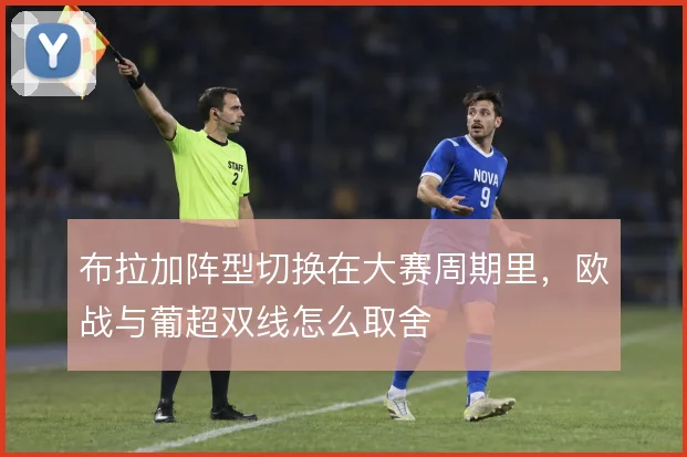 布拉加阵型切换在大赛周期里,欧战与葡超双线怎么取舍