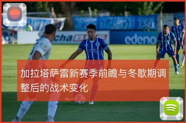 加拉塔萨雷新赛季前瞻与冬歇期调整后的战术变化