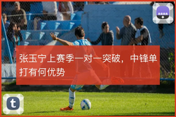 张玉宁上赛季一对一突破，中锋单打有何优势