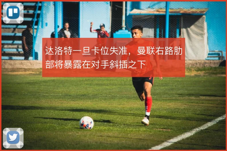 达洛特一旦卡位失准，曼联右路肋部将暴露在对手斜插之下