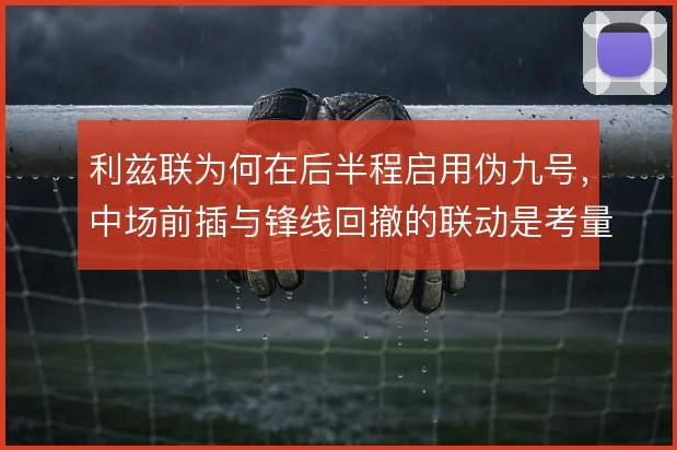 利兹联为何在后半程启用伪九号，中场前插与锋线回撤的联动是考量