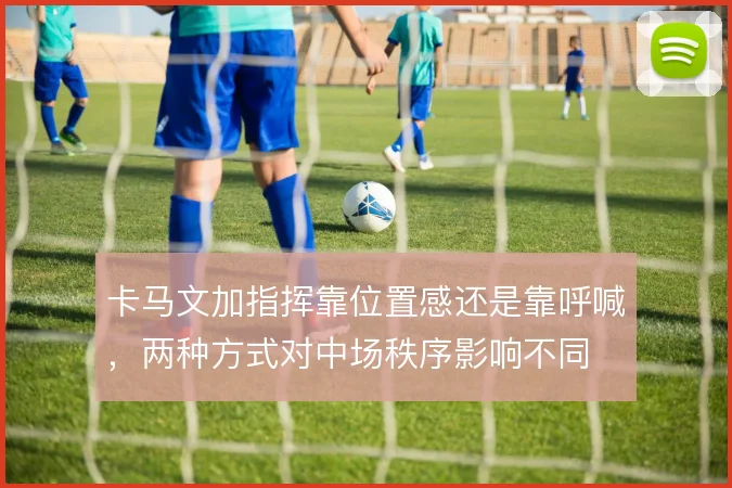 卡马文加指挥靠位置感还是靠呼喊，两种方式对中场秩序影响不同