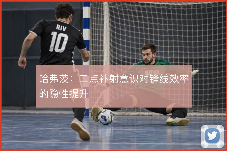 哈弗茨：二点补射意识对锋线效率的隐性提升
