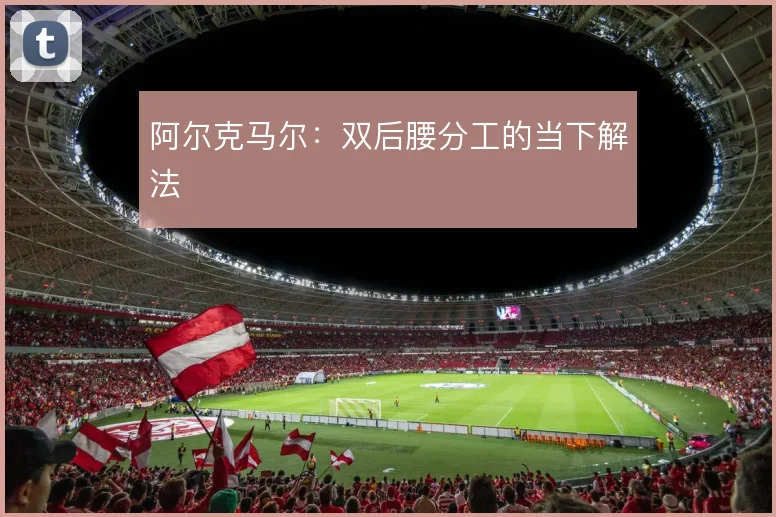 阿尔克马尔：双后腰分工的当下解法