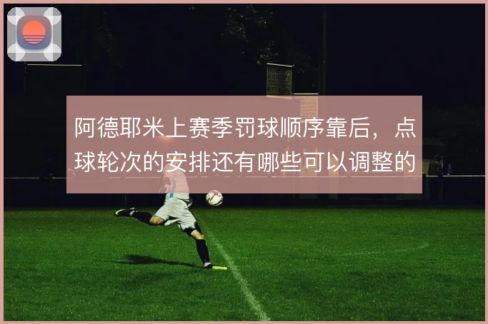阿德耶米上赛季罚球顺序靠后，点球轮次的安排还有哪些可以调整的空间