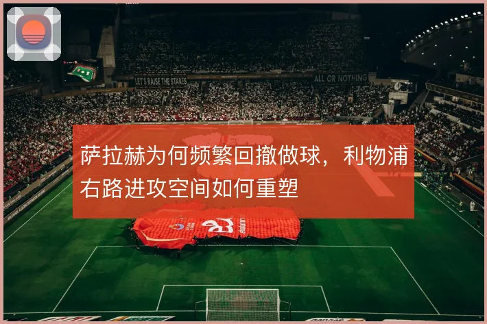 萨拉赫为何频繁回撤做球，利物浦右路进攻空间如何重塑