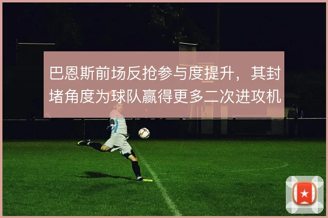 巴恩斯前场反抢参与度提升,其封堵角度为球队赢得更多二次进攻机会