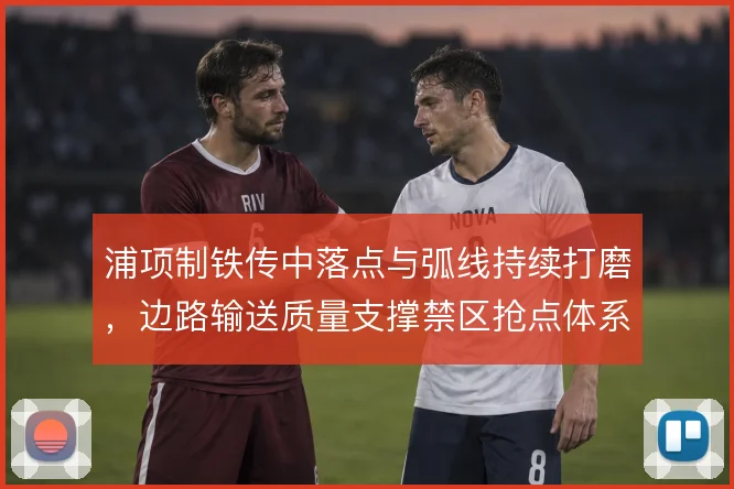 浦项制铁传中落点与弧线持续打磨，边路输送质量支撑禁区抢点体系