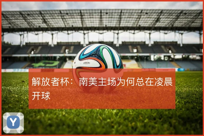 解放者杯：南美主场为何总在凌晨开球