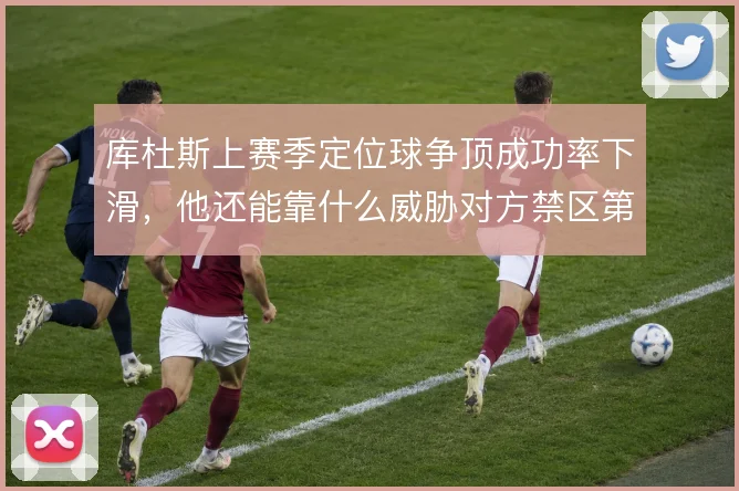 库杜斯上赛季定位球争顶成功率下滑，他还能靠什么威胁对方禁区第一落点