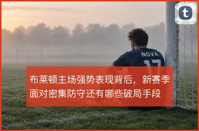 布莱顿主场强势表现背后，新赛季面对密集防守还有哪些破局手段