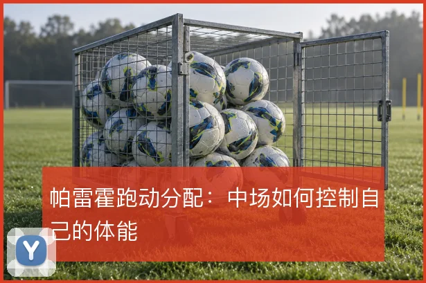 帕雷霍跑动分配：中场如何控制自己的体能