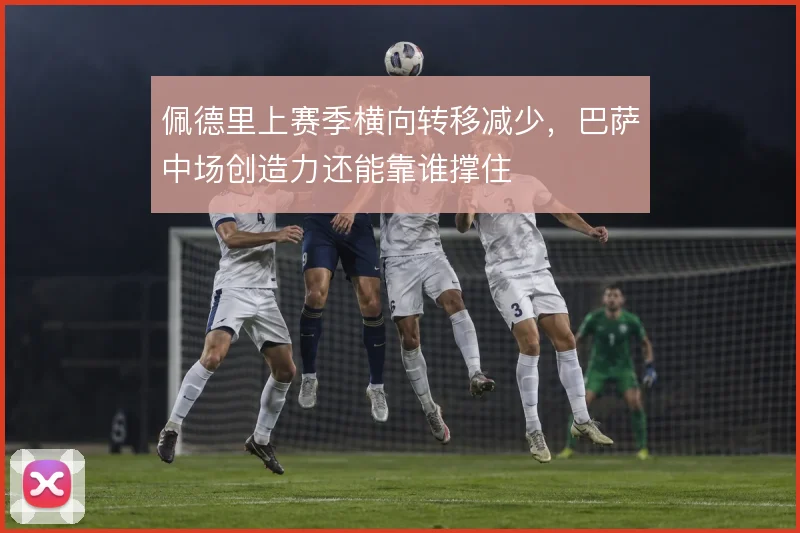 佩德里上赛季横向转移减少,巴萨中场创造力还能靠谁撑住