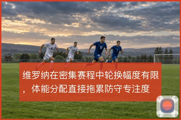维罗纳在密集赛程中轮换幅度有限,体能分配直接拖累防守专注度
