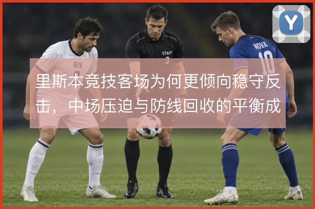 里斯本竞技客场为何更倾向稳守反击，中场压迫与防线回收的平衡成关键