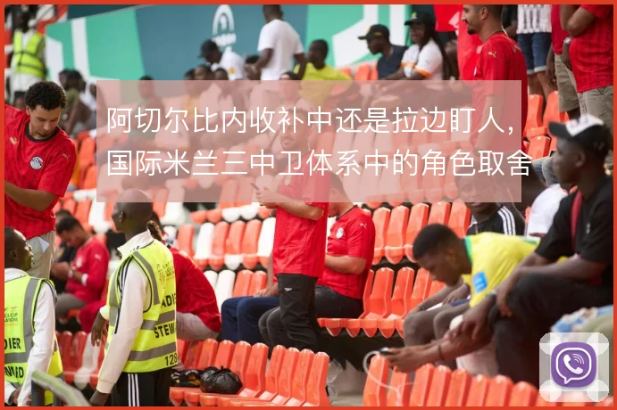 阿切尔比内收补中还是拉边盯人,国际米兰三中卫体系中的角色取舍