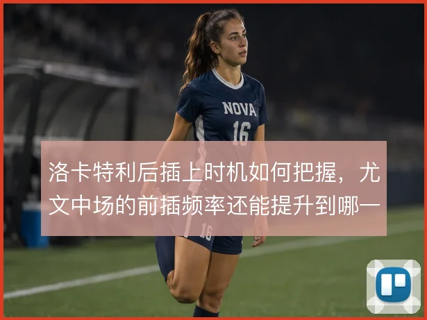 洛卡特利后插上时机如何把握,尤文中场的前插频率还能提升到哪一步