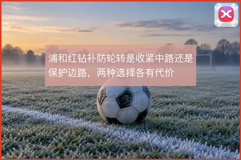 浦和红钻补防轮转是收紧中路还是保护边路，两种选择各有代价