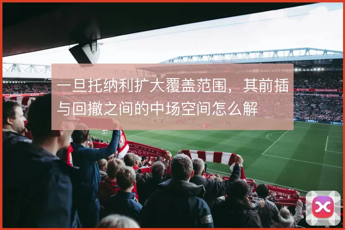 一旦托纳利扩大覆盖范围,其前插与回撤之间的中场空间怎么解