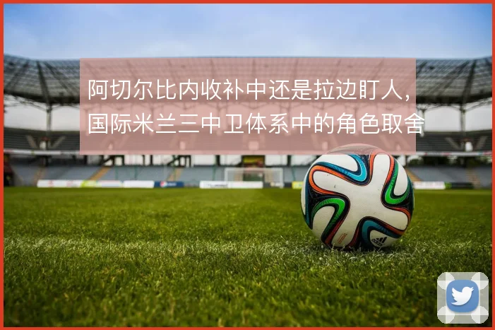 阿切尔比内收补中还是拉边盯人，国际米兰三中卫体系中的角色取舍