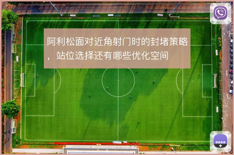 阿利松面对近角射门时的封堵策略，站位选择还有哪些优化空间