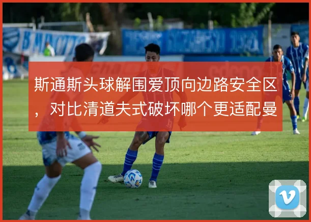 斯通斯头球解围爱顶向边路安全区，对比清道夫式破坏哪个更适配曼城